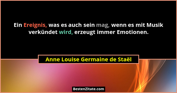 Ein Ereignis, was es auch sein mag, wenn es mit Musik verkündet wird, erzeugt immer Emotionen.... - Anne Louise Germaine de Staël