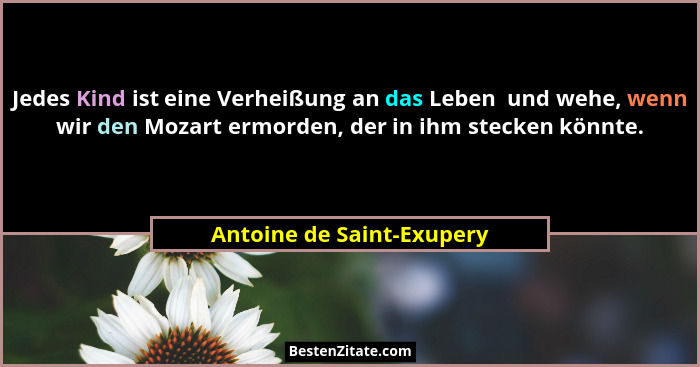 Jedes Kind ist eine Verheißung an das Leben  und wehe, wenn wir den Mozart ermorden, der in ihm stecken könnte.... - Antoine de Saint-Exupery