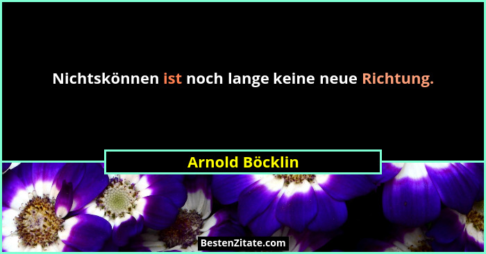 Nichtskönnen ist noch lange keine neue Richtung.... - Arnold Böcklin