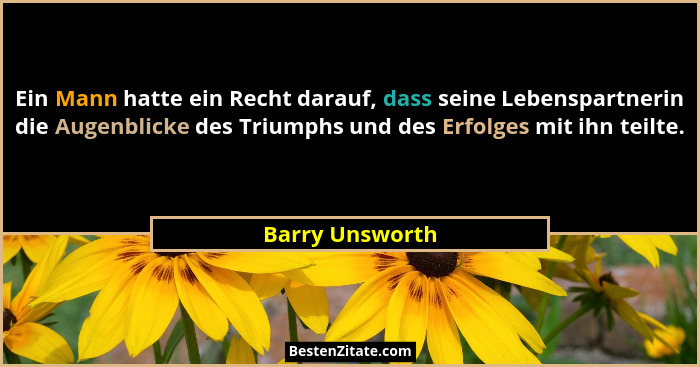 Ein Mann hatte ein Recht darauf, dass seine Lebenspartnerin die Augenblicke des Triumphs und des Erfolges mit ihn teilte.... - Barry Unsworth