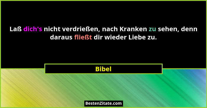 Laß dich's nicht verdrießen, nach Kranken zu sehen, denn daraus fließt dir wieder Liebe zu.... - Bibel