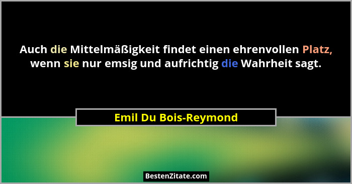 Auch die Mittelmäßigkeit findet einen ehrenvollen Platz, wenn sie nur emsig und aufrichtig die Wahrheit sagt.... - Emil Du Bois-Reymond