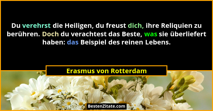 Du verehrst die Heiligen, du freust dich, ihre Reliquien zu berühren. Doch du verachtest das Beste, was sie überliefert haben:... - Erasmus von Rotterdam