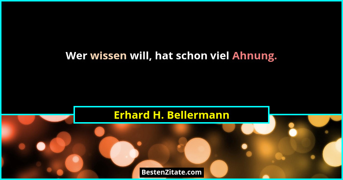 Wer wissen will, hat schon viel Ahnung.... - Erhard H. Bellermann