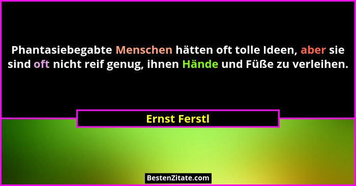 Phantasiebegabte Menschen hätten oft tolle Ideen, aber sie sind oft nicht reif genug, ihnen Hände und Füße zu verleihen.... - Ernst Ferstl