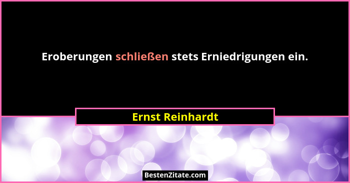 Eroberungen schließen stets Erniedrigungen ein.... - Ernst Reinhardt