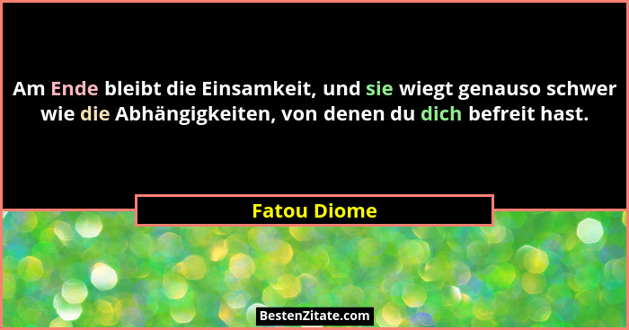 Am Ende bleibt die Einsamkeit, und sie wiegt genauso schwer wie die Abhängigkeiten, von denen du dich befreit hast.... - Fatou Diome