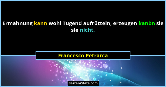 Ermahnung kann wohl Tugend aufrütteln, erzeugen kanbn sie sie nicht.... - Francesco Petrarca