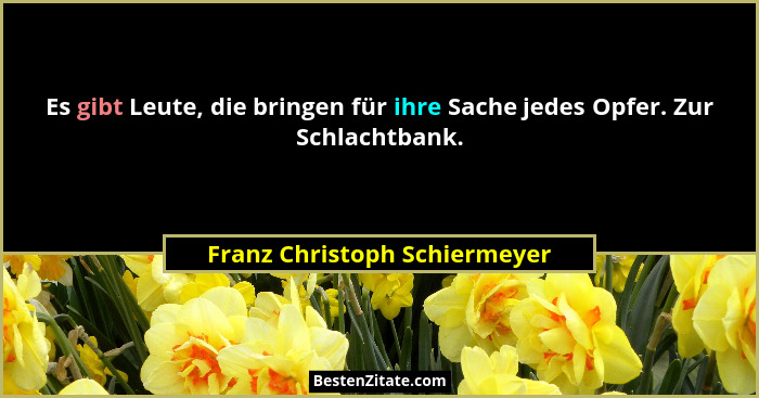 Es gibt Leute, die bringen für ihre Sache jedes Opfer. Zur Schlachtbank.... - Franz Christoph Schiermeyer