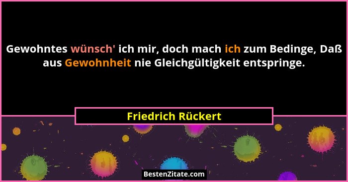 Gewohntes wünsch' ich mir, doch mach ich zum Bedinge, Daß aus Gewohnheit nie Gleichgültigkeit entspringe.... - Friedrich Rückert