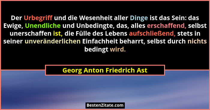 Der Urbegriff und die Wesenheit aller Dinge ist das Sein: das Ewige, Unendliche und Unbedingte, das, alles erschaffend, se... - Georg Anton Friedrich Ast