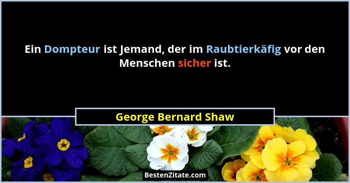 Ein Dompteur ist Jemand, der im Raubtierkäfig vor den Menschen sicher ist.... - George Bernard Shaw