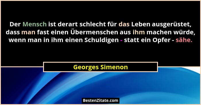 Der Mensch ist derart schlecht für das Leben ausgerüstet, dass man fast einen Übermenschen aus ihm machen würde, wenn man in ihm ein... - Georges Simenon