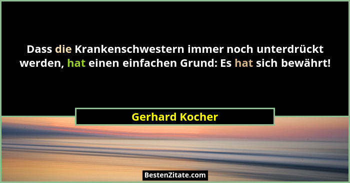 Dass die Krankenschwestern immer noch unterdrückt werden, hat einen einfachen Grund: Es hat sich bewährt!... - Gerhard Kocher