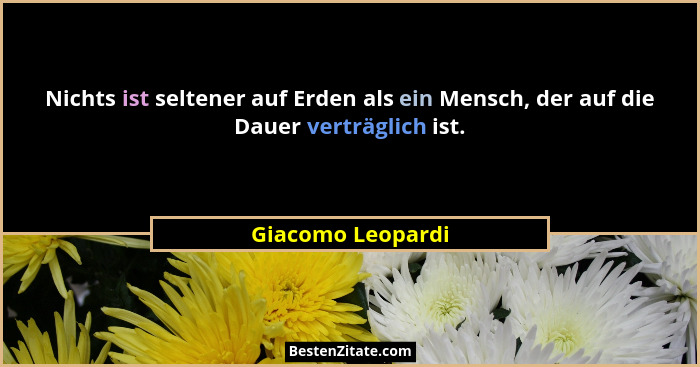 Nichts ist seltener auf Erden als ein Mensch, der auf die Dauer verträglich ist.... - Giacomo Leopardi