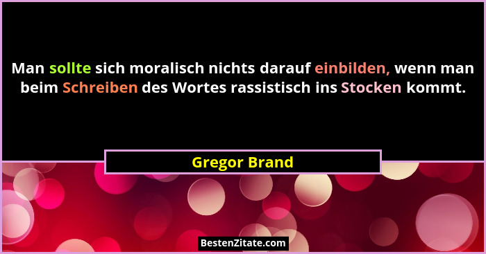 Man sollte sich moralisch nichts darauf einbilden, wenn man beim Schreiben des Wortes rassistisch ins Stocken kommt.... - Gregor Brand