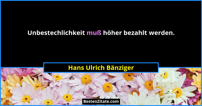 Unbestechlichkeit muß höher bezahlt werden.... - Hans Ulrich Bänziger