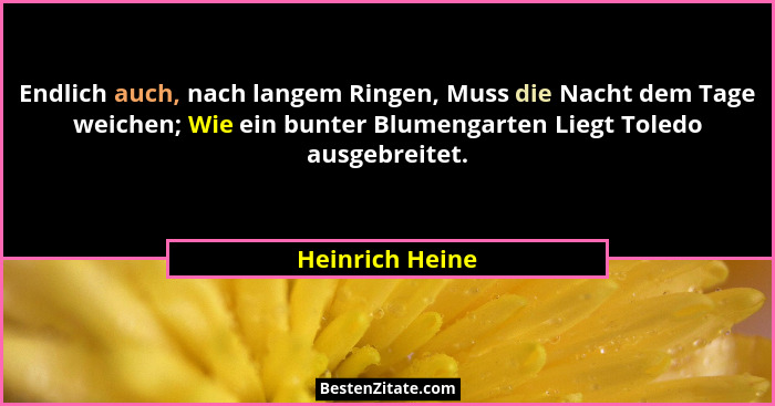 Endlich auch, nach langem Ringen, Muss die Nacht dem Tage weichen; Wie ein bunter Blumengarten Liegt Toledo ausgebreitet.... - Heinrich Heine