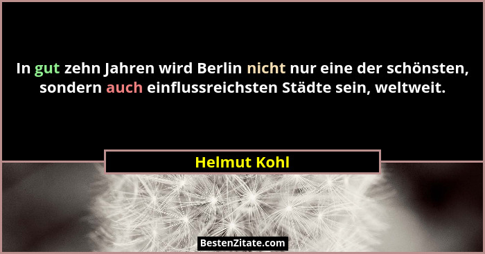 In gut zehn Jahren wird Berlin nicht nur eine der schönsten, sondern auch einflussreichsten Städte sein, weltweit.... - Helmut Kohl