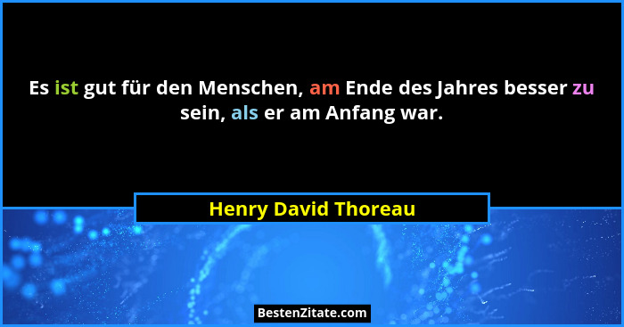 Es ist gut für den Menschen, am Ende des Jahres besser zu sein, als er am Anfang war.... - Henry David Thoreau