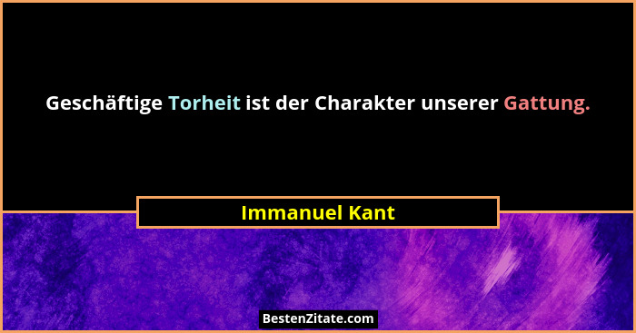 Geschäftige Torheit ist der Charakter unserer Gattung.... - Immanuel Kant