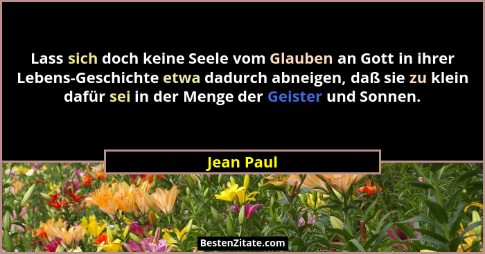 Lass sich doch keine Seele vom Glauben an Gott in ihrer Lebens-Geschichte etwa dadurch abneigen, daß sie zu klein dafür sei in der Menge d... - Jean Paul