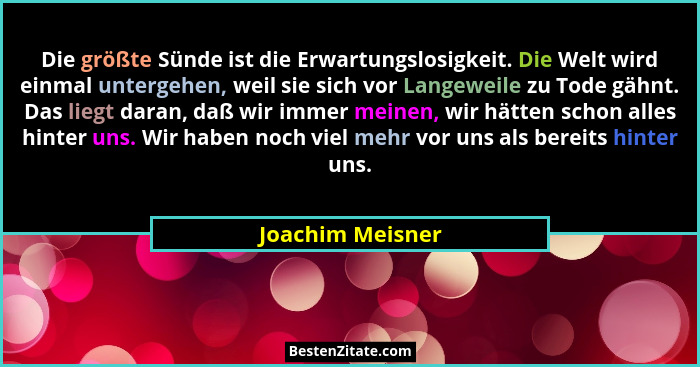Die größte Sünde ist die Erwartungslosigkeit. Die Welt wird einmal untergehen, weil sie sich vor Langeweile zu Tode gähnt. Das liegt... - Joachim Meisner