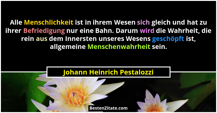 Alle Menschlichkeit ist in ihrem Wesen sich gleich und hat zu ihrer Befriedigung nur eine Bahn. Darum wird die Wahrheit,... - Johann Heinrich Pestalozzi