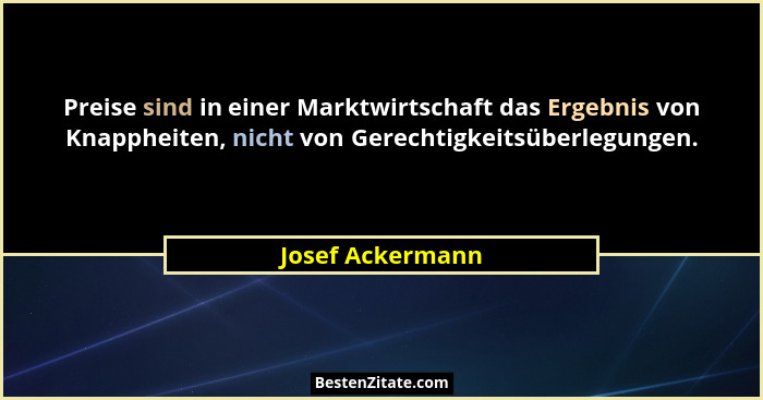 Preise sind in einer Marktwirtschaft das Ergebnis von Knappheiten, nicht von Gerechtigkeitsüberlegungen.... - Josef Ackermann