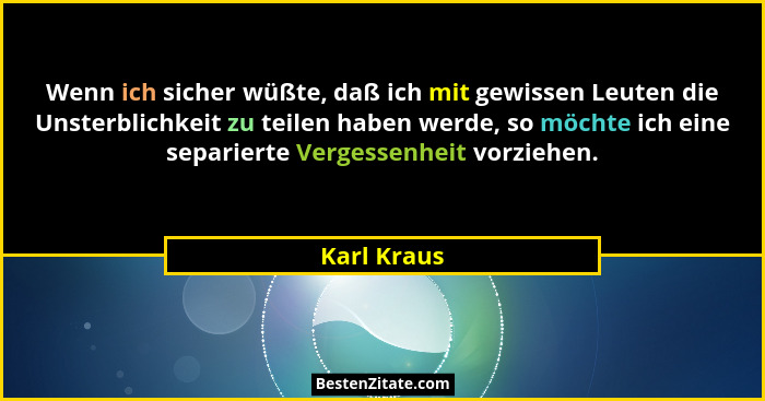 Wenn ich sicher wüßte, daß ich mit gewissen Leuten die Unsterblichkeit zu teilen haben werde, so möchte ich eine separierte Vergessenheit... - Karl Kraus