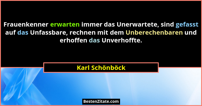 Frauenkenner erwarten immer das Unerwartete, sind gefasst auf das Unfassbare, rechnen mit dem Unberechenbaren und erhoffen das Unverh... - Karl Schönböck