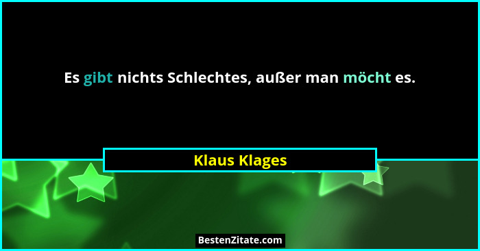 Es gibt nichts Schlechtes, außer man möcht es.... - Klaus Klages