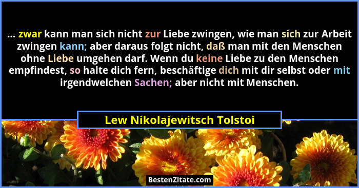 ... zwar kann man sich nicht zur Liebe zwingen, wie man sich zur Arbeit zwingen kann; aber daraus folgt nicht, daß man mi... - Lew Nikolajewitsch Tolstoi