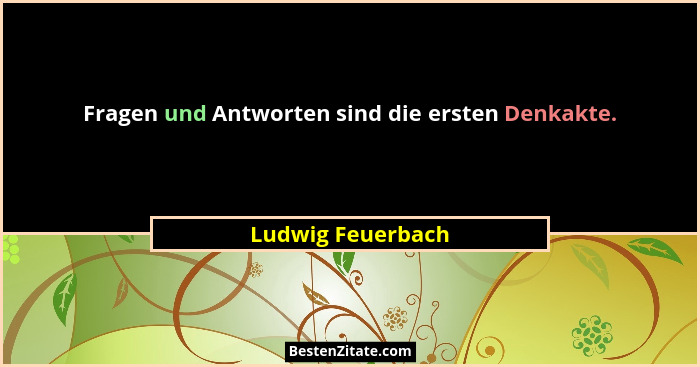 Fragen und Antworten sind die ersten Denkakte.... - Ludwig Feuerbach
