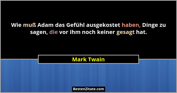 Wie muß Adam das Gefühl ausgekostet haben, Dinge zu sagen, die vor ihm noch keiner gesagt hat.... - Mark Twain