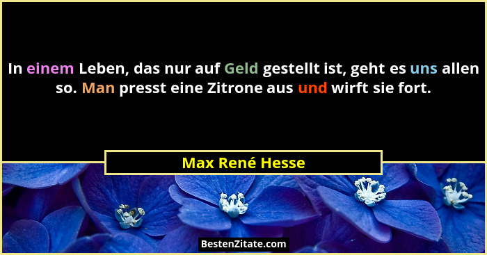 In einem Leben, das nur auf Geld gestellt ist, geht es uns allen so. Man presst eine Zitrone aus und wirft sie fort.... - Max René Hesse