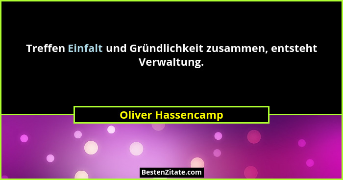 Treffen Einfalt und Gründlichkeit zusammen, entsteht Verwaltung.... - Oliver Hassencamp