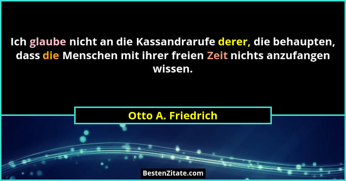 Ich glaube nicht an die Kassandrarufe derer, die behaupten, dass die Menschen mit ihrer freien Zeit nichts anzufangen wissen.... - Otto A. Friedrich