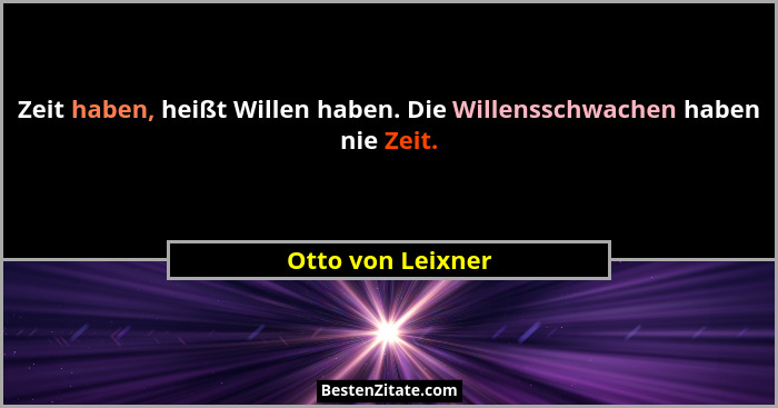Zeit haben, heißt Willen haben. Die Willensschwachen haben nie Zeit.... - Otto von Leixner