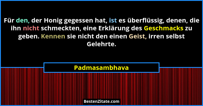 Für den, der Honig gegessen hat, ist es überflüssig, denen, die ihn nicht schmeckten, eine Erklärung des Geschmacks zu geben. Kennen s... - Padmasambhava