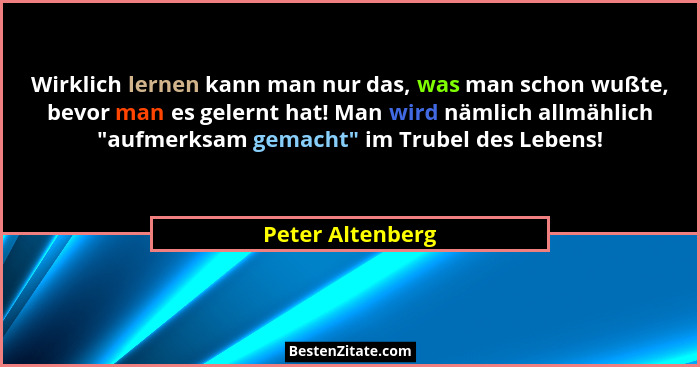 Wirklich lernen kann man nur das, was man schon wußte, bevor man es gelernt hat! Man wird nämlich allmählich "aufmerksam gemacht... - Peter Altenberg