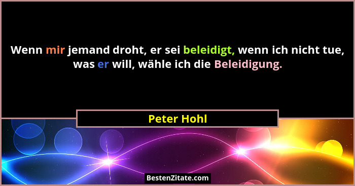 Wenn mir jemand droht, er sei beleidigt, wenn ich nicht tue, was er will, wähle ich die Beleidigung.... - Peter Hohl