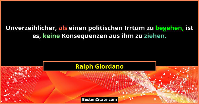 Unverzeihlicher, als einen politischen Irrtum zu begehen, ist es, keine Konsequenzen aus ihm zu ziehen.... - Ralph Giordano