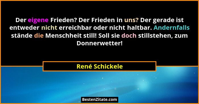 Der eigene Frieden? Der Frieden in uns? Der gerade ist entweder nicht erreichbar oder nicht haltbar. Andernfalls stände die Menschhei... - René Schickele