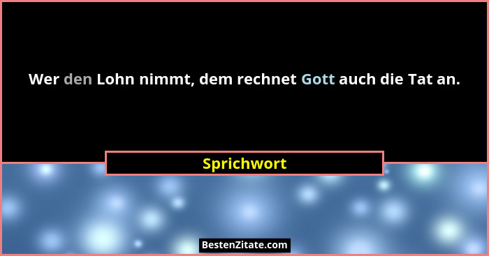 Wer den Lohn nimmt, dem rechnet Gott auch die Tat an.... - Sprichwort