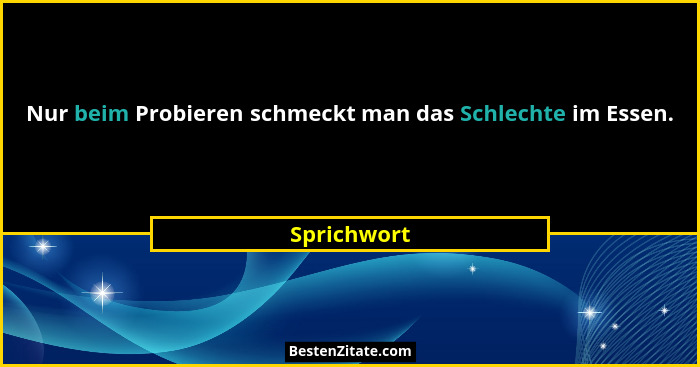 Nur beim Probieren schmeckt man das Schlechte im Essen.... - Sprichwort
