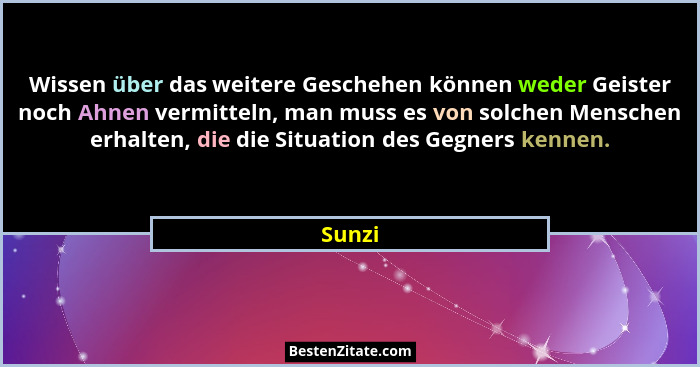 Wissen über das weitere Geschehen können weder Geister noch Ahnen vermitteln, man muss es von solchen Menschen erhalten, die die Situation des... - Sunzi