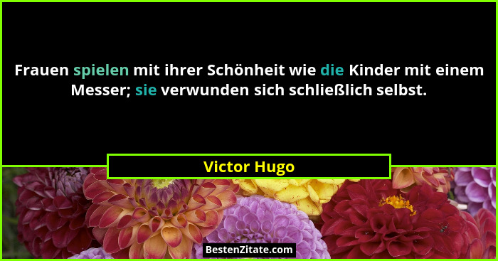 Frauen spielen mit ihrer Schönheit wie die Kinder mit einem Messer; sie verwunden sich schließlich selbst.... - Victor Hugo