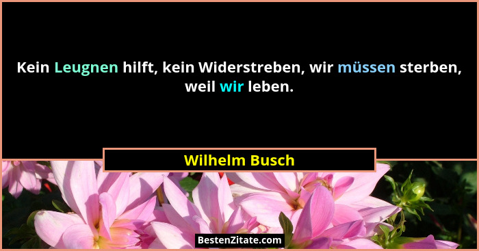 Kein Leugnen hilft, kein Widerstreben, wir müssen sterben, weil wir leben.... - Wilhelm Busch
