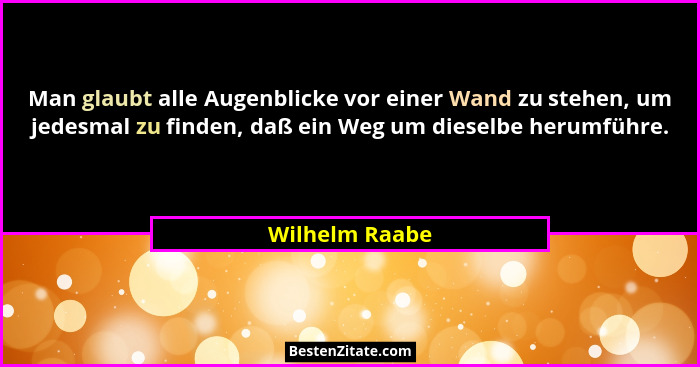 Man glaubt alle Augenblicke vor einer Wand zu stehen, um jedesmal zu finden, daß ein Weg um dieselbe herumführe.... - Wilhelm Raabe